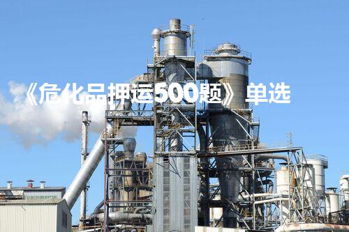 《危化品押运500题》单选多选试题及答案解析大全