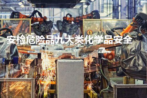 安检危险品九大类化学品安全与环境保护：现实挑战与前景展望！